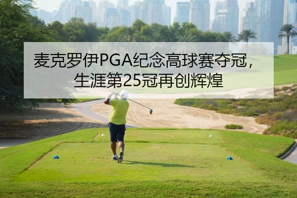 麦克罗伊PGA纪念高球赛夺冠，生涯第25冠再创辉煌