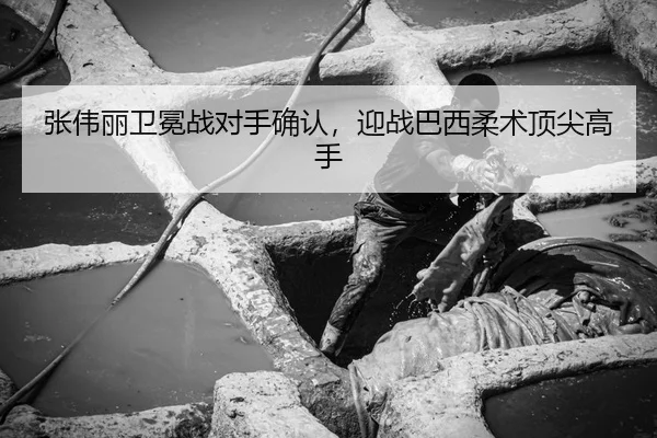 张伟丽卫冕战对手确认，迎战巴西柔术顶尖高手