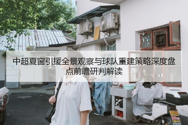 中超夏窗引援全景观察与球队重建策略深度盘点前瞻研判解读