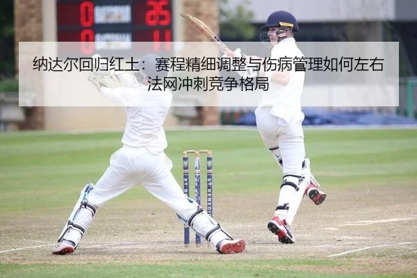 纳达尔回归红土：赛程精细调整与伤病管理如何左右法网冲刺竞争格局